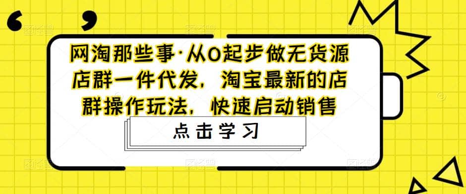 从0起步做无货源店群一件代发，淘宝最新的店群操作玩法，快速启动销售小鳄启创-网创项目资源站-副业项目-创业项目-搞钱项目小鳄启创