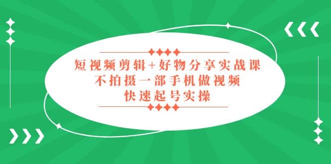 短视频剪辑+好物分享实战课，无需拍摄一部手机做视频，快速起号实操小鳄启创-网创项目资源站-副业项目-创业项目-搞钱项目小鳄启创