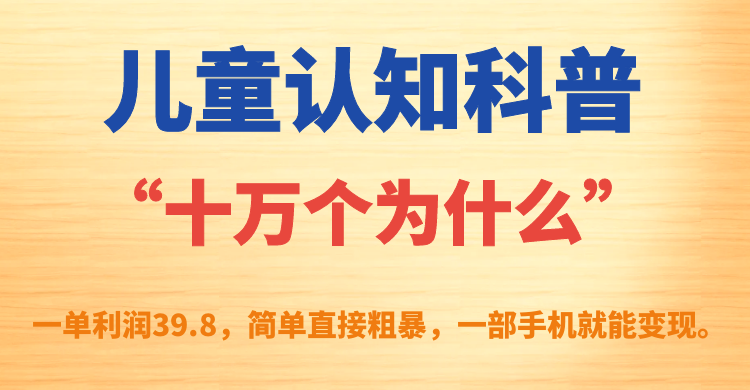 儿童认知科普“十万个为什么”一单利润39.8，简单粗暴，一部手机就能变现小鳄启创-网创项目资源站-副业项目-创业项目-搞钱项目小鳄启创