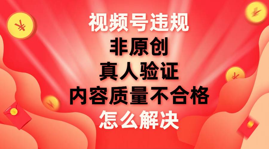 视频号【非原创，内容质量不合格，真人验证】违规怎么解决小鳄启创-网创项目资源站-副业项目-创业项目-搞钱项目小鳄启创