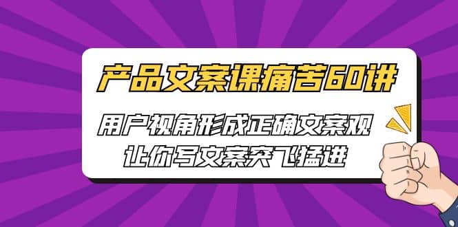 产品文案课痛苦60讲，用户视角形成正确文案观，让你写文案突飞猛进小鳄启创-网创项目资源站-副业项目-创业项目-搞钱项目小鳄启创