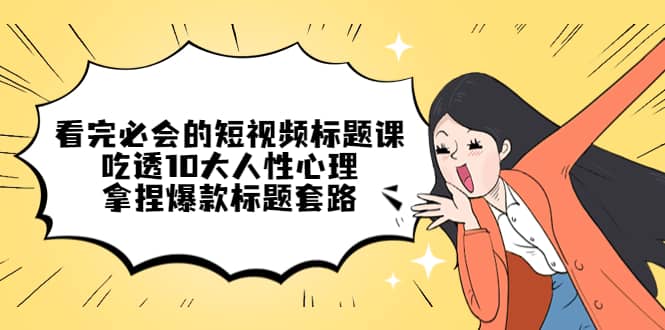 看完必会的短视频标题课，吃透10大人性心理，拿捏爆款标题套路小鳄启创-网创项目资源站-副业项目-创业项目-搞钱项目小鳄启创