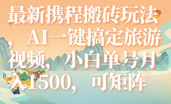 最新携程搬砖玩法，AI一键搞定旅游视频，小白单号月入1500，可矩阵小鳄启创-网创项目资源站-副业项目-创业项目-搞钱项目小鳄启创