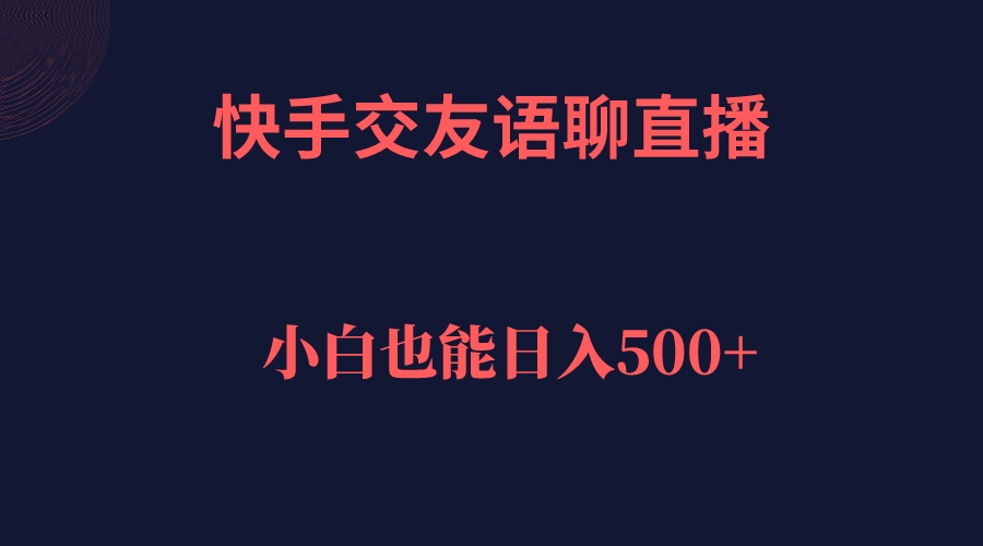 快手交友语聊直播，轻松日入500＋小鳄启创-网创项目资源站-副业项目-创业项目-搞钱项目小鳄启创