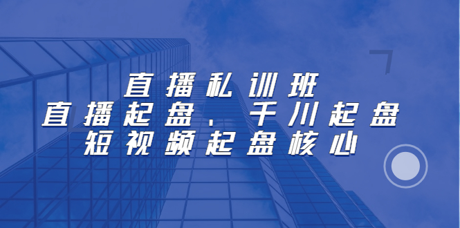 直播私训班：直播起盘、千川起盘、短视频起盘核心小鳄启创-网创项目资源站-副业项目-创业项目-搞钱项目小鳄启创