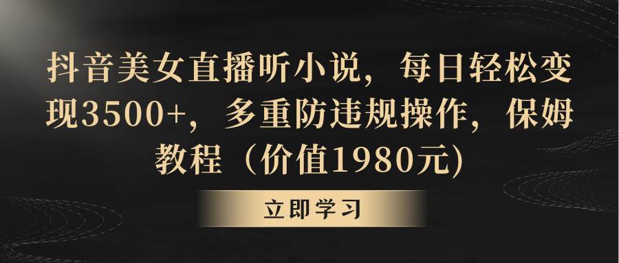 抖音美女直播听小说，每日轻松变现3500+，多重防违规操作，保姆教程（价值1980元)小鳄启创-网创项目资源站-副业项目-创业项目-搞钱项目小鳄启创