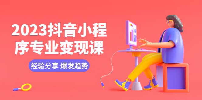 2023抖音小程序专业变现课 经验分享 爆发趋势 变现逻辑 养高权重号 剪辑等小鳄启创-网创项目资源站-副业项目-创业项目-搞钱项目小鳄启创