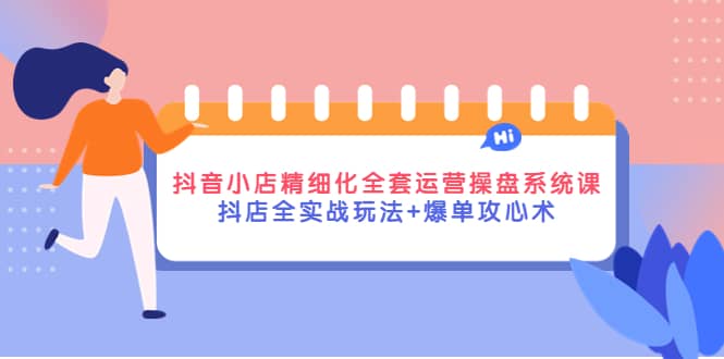 抖音小店精细化全套运营操盘系统课，抖店全实战玩法+爆单攻心术小鳄启创-网创项目资源站-副业项目-创业项目-搞钱项目小鳄启创