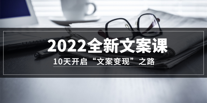 2022全新文案课：10天开启“文案变现”之路~从0基础开始学（价值399）小鳄启创-网创项目资源站-副业项目-创业项目-搞钱项目小鳄启创