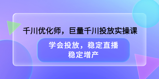 千川优化师，巨量千川投放实操课，学会投放，稳定直播，稳定增产小鳄启创-网创项目资源站-副业项目-创业项目-搞钱项目小鳄启创