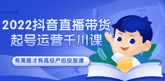 2022抖音直播带货起号运营千川课，有策略才有高投产的投放课小鳄启创-网创项目资源站-副业项目-创业项目-搞钱项目小鳄启创