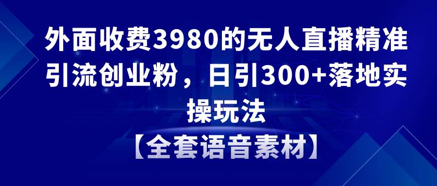 无人直播精准引流创业粉，日引300+落地实操玩法【全套语音素材】小鳄启创-网创项目资源站-副业项目-创业项目-搞钱项目小鳄启创