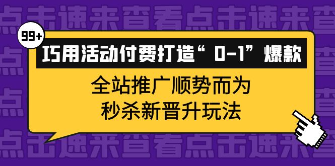 巧用活动付费打造“0-1”爆款，全站推广顺势而为，秒杀新晋升玩法小鳄启创-网创项目资源站-副业项目-创业项目-搞钱项目小鳄启创