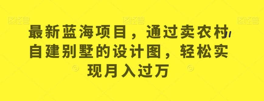 最新蓝海项目，通过卖农村自建别墅的设计图，轻松实现月入过万【揭秘】小鳄启创-网创项目资源站-副业项目-创业项目-搞钱项目小鳄启创