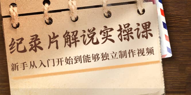 纪录片解说实操课，新手从入门开始到能够独立制作视频（22节课）小鳄启创-网创项目资源站-副业项目-创业项目-搞钱项目小鳄启创