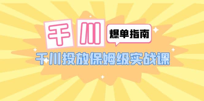 千川-爆单实战指南：千川投放保姆级实战课（22节课时）小鳄启创-网创项目资源站-副业项目-创业项目-搞钱项目小鳄启创