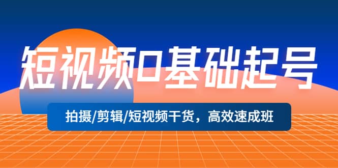 短视频0基础起号，拍摄/剪辑/短视频干货，高效速成班小鳄启创-网创项目资源站-副业项目-创业项目-搞钱项目小鳄启创