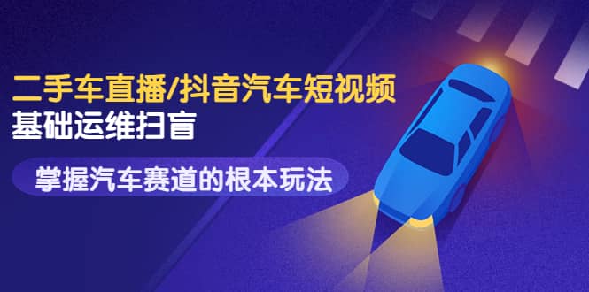 二手车直播/抖音汽车短视频基础运维扫盲，掌握汽车赛道的根本玩法小鳄启创-网创项目资源站-副业项目-创业项目-搞钱项目小鳄启创