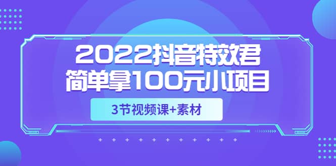 2022抖音特效君简单拿100元小项目，可深耕赚更多（3节视频课+素材）小鳄启创-网创项目资源站-副业项目-创业项目-搞钱项目小鳄启创