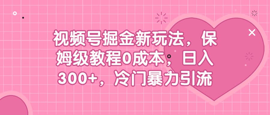 视频号掘金新玩法，保姆级教程0成本，日入300+，冷门暴力引流小鳄启创-网创项目资源站-副业项目-创业项目-搞钱项目小鳄启创