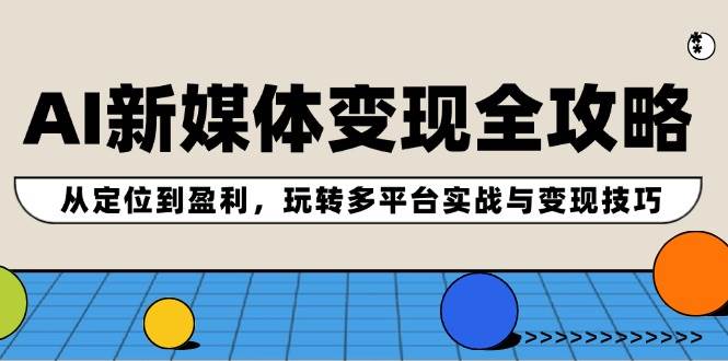 AI新媒体变现全攻略：从定位到盈利，玩转多平台实战与变现技巧小鳄启创-网创项目资源站-副业项目-创业项目-搞钱项目小鳄启创