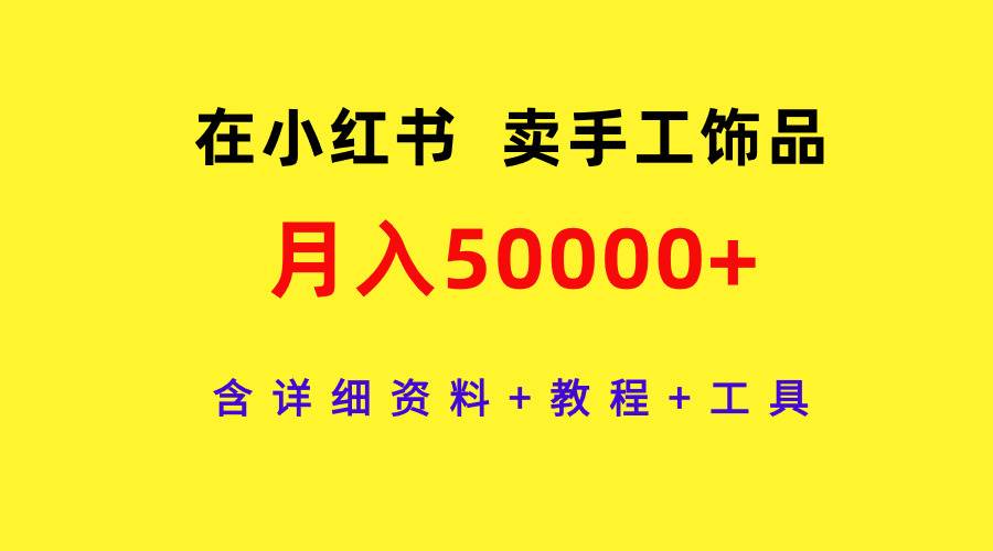 在小红书卖手工饰品，月入50000+，含详细资料+教程+工具小鳄启创-网创项目资源站-副业项目-创业项目-搞钱项目小鳄启创