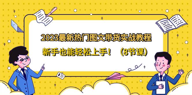2023最新热门-图文带货实战教程，新手也能轻松上手！（8节课）小鳄启创-网创项目资源站-副业项目-创业项目-搞钱项目小鳄启创