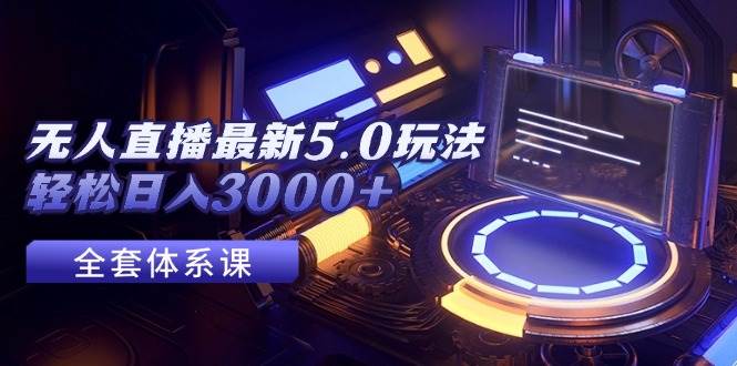无人直播最新5.0玩法，轻松日入3000+小鳄启创-网创项目资源站-副业项目-创业项目-搞钱项目小鳄启创