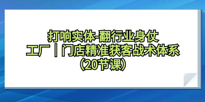 打响实体-翻行业身仗，工厂｜门店精准获客战术体系（20节课）小鳄启创-网创项目资源站-副业项目-创业项目-搞钱项目小鳄启创