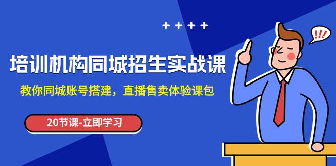 培训机构-同城招生实操课，教你同城账号搭建，直播售卖体验课包小鳄启创-网创项目资源站-副业项目-创业项目-搞钱项目小鳄启创