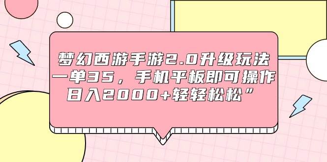 梦幻西游手游2.0升级玩法，一单35，手机平板即可操作，日入2000+轻轻松松”小鳄启创-网创项目资源站-副业项目-创业项目-搞钱项目小鳄启创