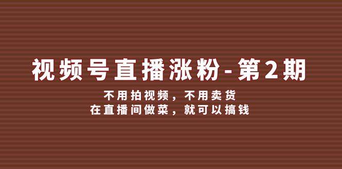 视频号/直播涨粉-第2期，不用拍视频，不用卖货，在直播间做菜，就可以搞钱小鳄启创-网创项目资源站-副业项目-创业项目-搞钱项目小鳄启创