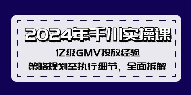 2024年千川实操课，亿级GMV投放经验，策略规划至执行细节，全面拆解小鳄启创-网创项目资源站-副业项目-创业项目-搞钱项目小鳄启创