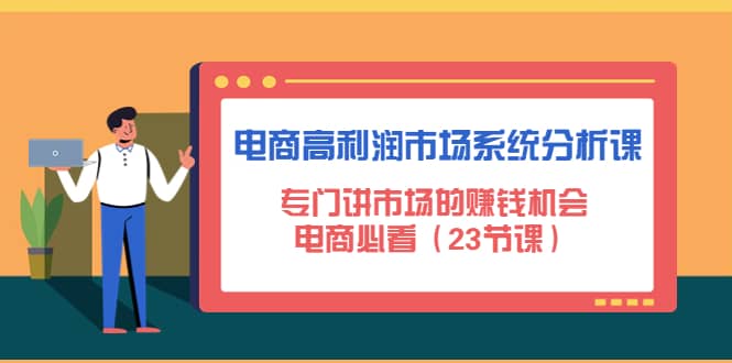 电商高利润市场系统分析课：电商必看（23节课）小鳄启创-网创项目资源站-副业项目-创业项目-搞钱项目小鳄启创