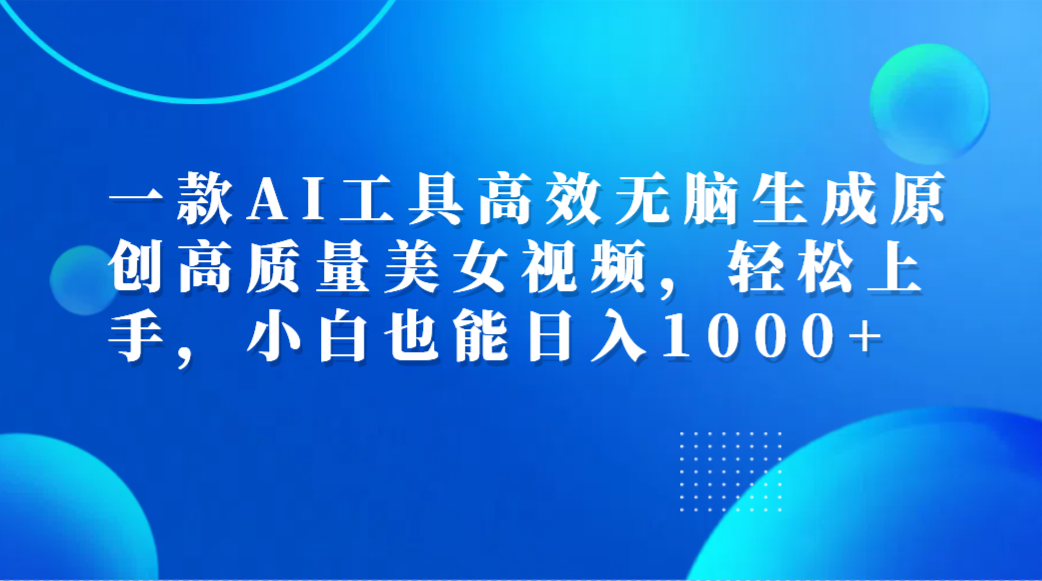 一款AI工具高效无脑生成原创高质量美女视频，轻松上手，小白也能日入1000+小鳄启创-网创项目资源站-副业项目-创业项目-搞钱项目小鳄启创