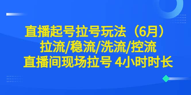 直播起号拉号玩法（6月）拉流/稳流/洗流/控流 直播间现场拉号 4小时时长小鳄启创-网创项目资源站-副业项目-创业项目-搞钱项目小鳄启创