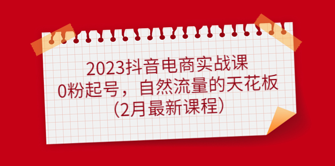 2023抖音电商实战课：0粉起号，自然流量的天花板（2月最新课程）小鳄启创-网创项目资源站-副业项目-创业项目-搞钱项目小鳄启创