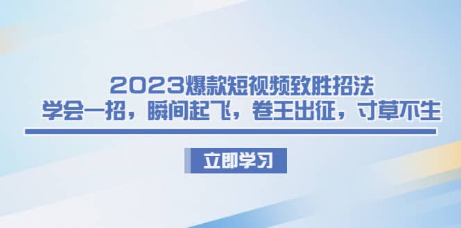 2023爆款短视频致胜招法，学会一招，瞬间起飞，卷王出征，寸草不生小鳄启创-网创项目资源站-副业项目-创业项目-搞钱项目小鳄启创