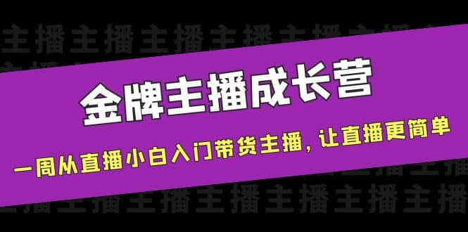 金牌主播成长营，一周从直播小白入门带货主播，让直播更简单小鳄启创-网创项目资源站-副业项目-创业项目-搞钱项目小鳄启创