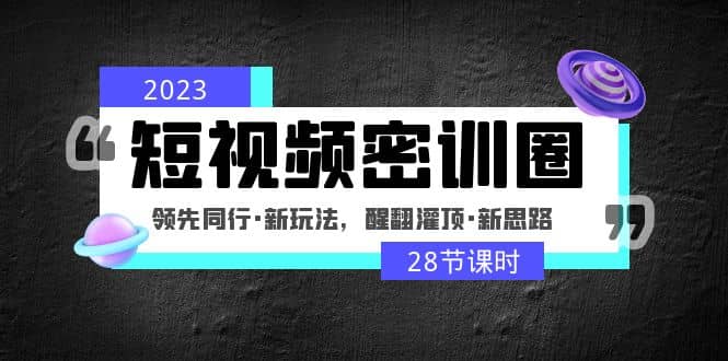 2023短视频密训圈：领先同行·新玩法，醒翻灌顶·新思路（28节课时）小鳄启创-网创项目资源站-副业项目-创业项目-搞钱项目小鳄启创