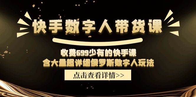 快手数字人带货课，收费699少有的快手课，含大量超详细数字人玩法小鳄启创-网创项目资源站-副业项目-创业项目-搞钱项目小鳄启创