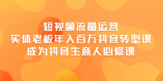 短视频流量运营，实体老板年入百万-抖音转型课，成为抖音生意人的必修课小鳄启创-网创项目资源站-副业项目-创业项目-搞钱项目小鳄启创