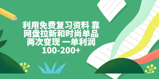 利用免费复习资料 靠网盘拉新和时尚单品两次变现 一单利润100-200+小鳄启创-网创项目资源站-副业项目-创业项目-搞钱项目小鳄启创