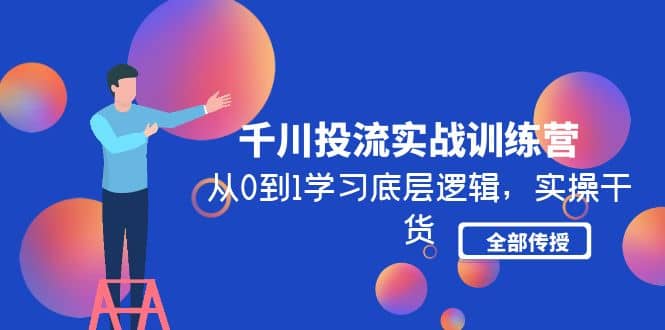 千川投流实战训练营：从0到1学习底层逻辑，实操干货全部传授(无水印)小鳄启创-网创项目资源站-副业项目-创业项目-搞钱项目小鳄启创