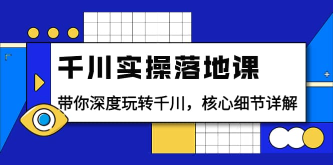 千川实操落地课：带你深度玩转千川，核心细节详解（18节课时）小鳄启创-网创项目资源站-副业项目-创业项目-搞钱项目小鳄启创