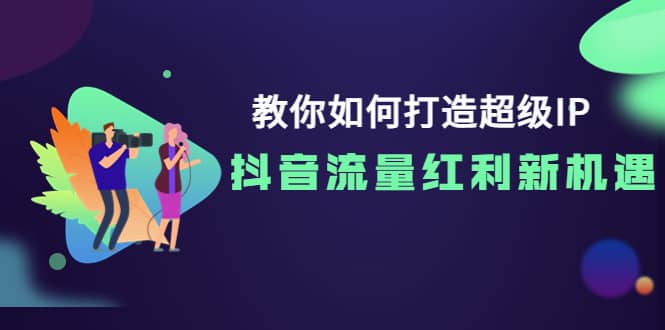 教你如何打造超级IP，抖音流量红利新机遇小鳄启创-网创项目资源站-副业项目-创业项目-搞钱项目小鳄启创