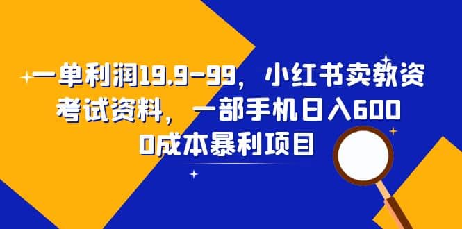一单利润19.9-99，小红书卖教资考试资料，一部手机日入600（教程+资料）小鳄启创-网创项目资源站-副业项目-创业项目-搞钱项目小鳄启创