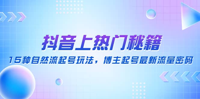 抖音上热门秘籍：15种自然流起号玩法，博主起号最新流量密码小鳄启创-网创项目资源站-副业项目-创业项目-搞钱项目小鳄启创