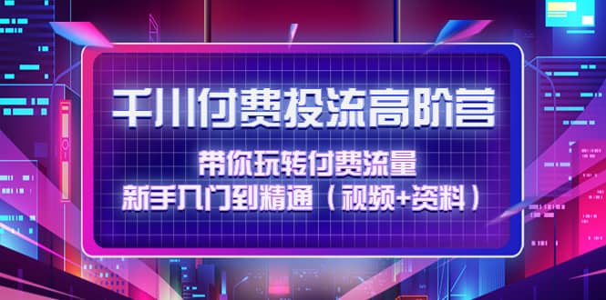 千川付费投流高阶训练营：带你玩转付费流量，新手入门到精通（视频+资料）小鳄启创-网创项目资源站-副业项目-创业项目-搞钱项目小鳄启创