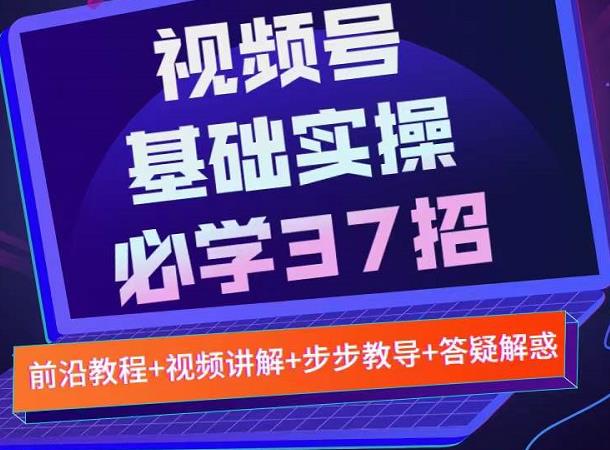 视频号实战基础必学37招，每个步骤都有具体操作流程，简单易懂好操作小鳄启创-网创项目资源站-副业项目-创业项目-搞钱项目小鳄启创